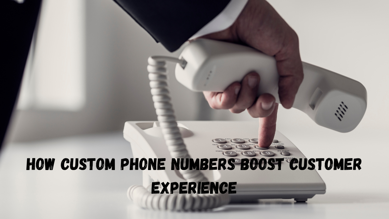 Beyond the Random Digits: How Custom Phone Numbers Boost Customer Experience